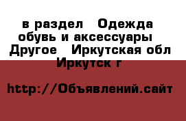  в раздел : Одежда, обувь и аксессуары » Другое . Иркутская обл.,Иркутск г.